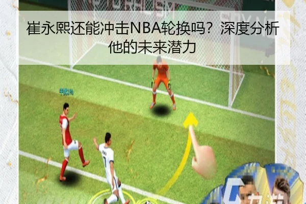 崔永熙还能冲击NBA轮换吗？深度分析他的未来潜力