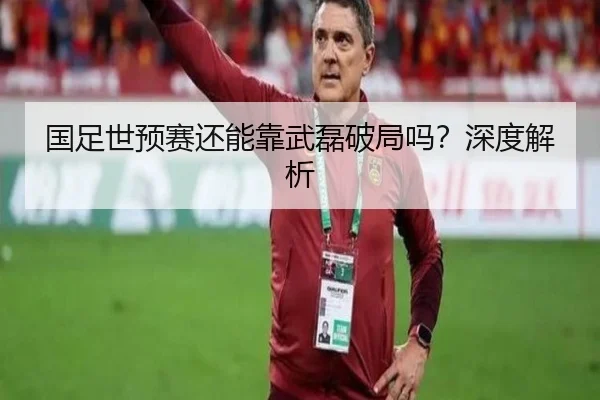 国足世预赛还能靠武磊破局吗？深度解析