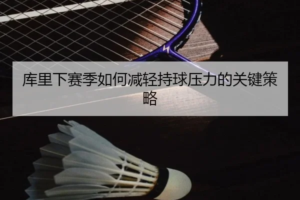 库里下赛季如何减轻持球压力的关键策略