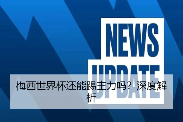 梅西世界杯还能踢主力吗？深度解析