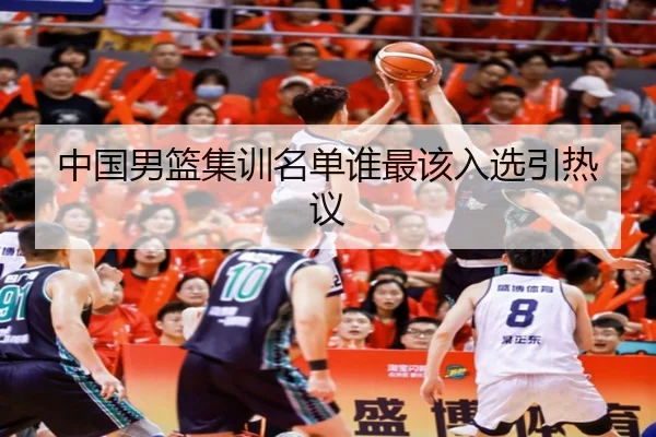 中国男篮集训名单谁最该入选引热议