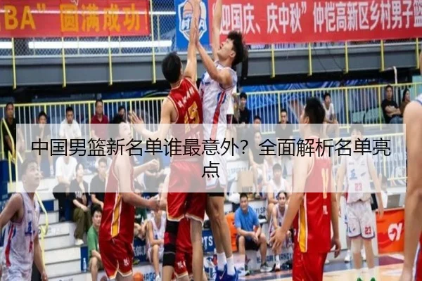 中国男篮新名单谁最意外？全面解析名单亮点