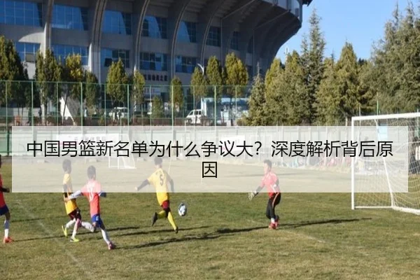 中国男篮新名单为什么争议大？深度解析背后原因
