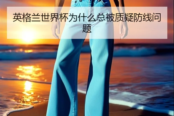 英格兰世界杯为什么总被质疑防线问题